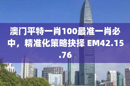 澳門平特一肖100最準(zhǔn)一肖必中，精準(zhǔn)化策略抉擇 EM42.15.76