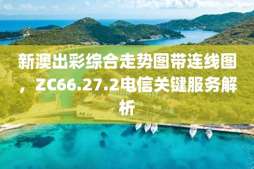 新澳出彩綜合走勢(shì)圖帶連線圖，ZC66.27.2電信關(guān)鍵服務(wù)解析