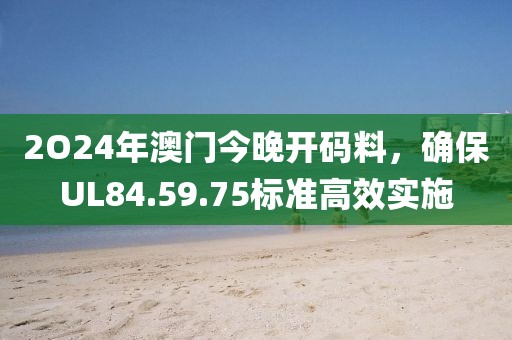 2O24年澳門今晚開碼料，確保UL84.59.75標(biāo)準(zhǔn)高效實(shí)施