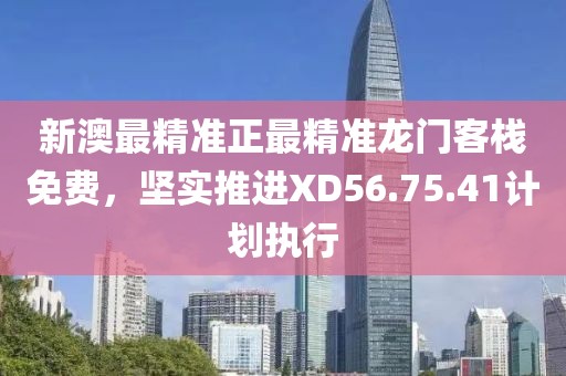 新澳最精準(zhǔn)正最精準(zhǔn)龍門客棧免費(fèi)，堅(jiān)實(shí)推進(jìn)XD56.75.41計(jì)劃執(zhí)行