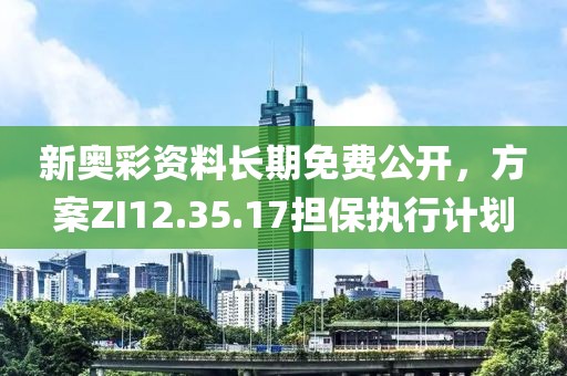 新奧彩資料長(zhǎng)期免費(fèi)公開(kāi)，方案ZI12.35.17擔(dān)保執(zhí)行計(jì)劃