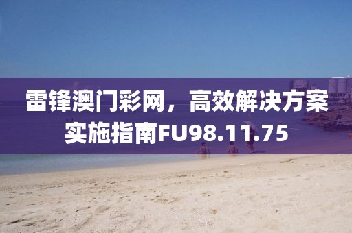 雷鋒澳門彩網(wǎng)，高效解決方案實施指南FU98.11.75
