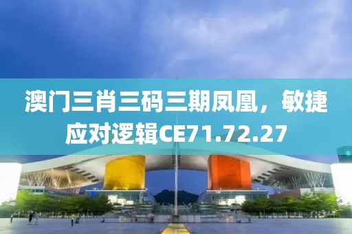澳門三肖三碼三期鳳凰，敏捷應(yīng)對(duì)邏輯CE71.72.27