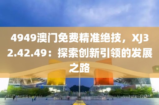 4949澳門免費精準絕技，XJ32.42.49：探索創(chuàng)新引領的發(fā)展之路