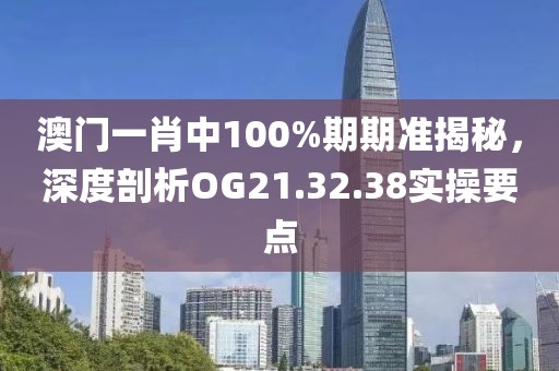 澳門一肖中100%期期準(zhǔn)揭秘，深度剖析OG21.32.38實(shí)操要點(diǎn)