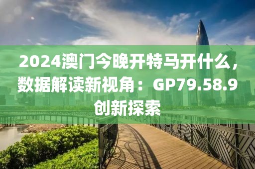 2024澳門今晚開特馬開什么，數(shù)據(jù)解讀新視角：GP79.58.9創(chuàng)新探索