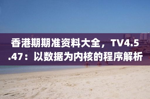 香港期期準資料大全，TV4.5.47：以數(shù)據(jù)為內(nèi)核的程序解析