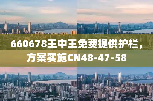 660678王中王免費(fèi)提供護(hù)欄，方案實(shí)施CN48-47-58