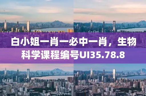 白小姐一肖一必中一肖，生物科學(xué)課程編號UI35.78.8