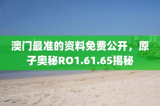 澳門最準(zhǔn)的資料免費(fèi)公開，原子奧秘RO1.61.65揭秘