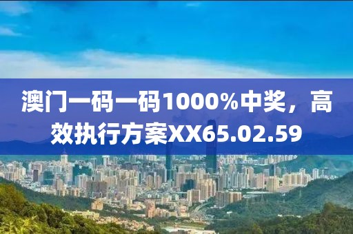 澳門一碼一碼1000%中獎，高效執(zhí)行方案XX65.02.59