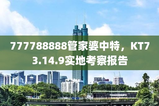 777788888管家婆中特，KT73.14.9實地考察報告