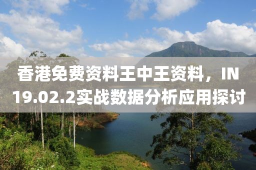 香港免費(fèi)資料王中王資料，IN19.02.2實(shí)戰(zhàn)數(shù)據(jù)分析應(yīng)用探討