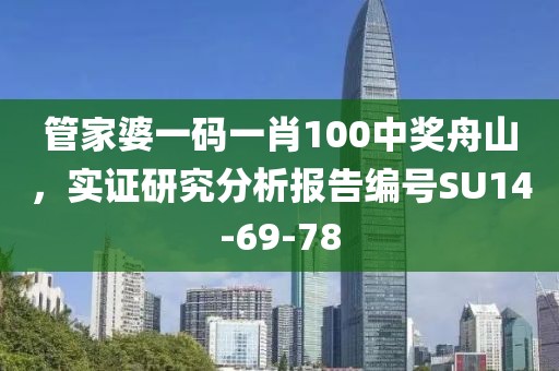 管家婆一碼一肖100中獎舟山，實(shí)證研究分析報告編號SU14-69-78