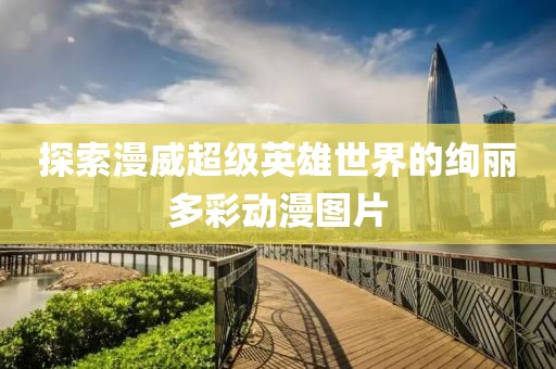 探索漫威超級(jí)英雄世界的絢麗多彩動(dòng)漫圖片
