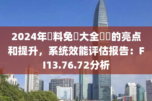 2024年資料免費(fèi)大全優(yōu)勢(shì)的亮點(diǎn)和提升，系統(tǒng)效能評(píng)估報(bào)告：FI13.76.72分析