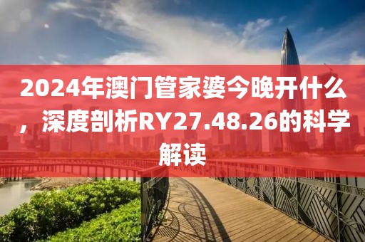 2024年澳門管家婆今晚開什么，深度剖析RY27.48.26的科學(xué)解讀