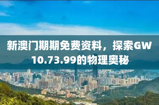 新澳門(mén)期期免費(fèi)資料，探索GW10.73.99的物理奧秘