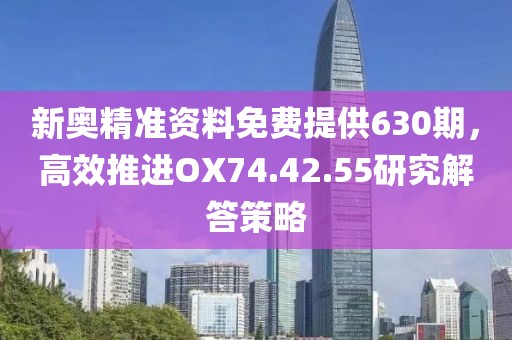 新奧精準(zhǔn)資料免費(fèi)提供630期，高效推進(jìn)OX74.42.55研究解答策略