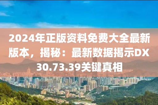 2024年正版資料免費(fèi)大全最新版本，揭秘：最新數(shù)據(jù)揭示DX30.73.39關(guān)鍵真相