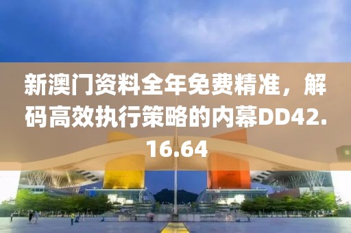 新澳門資料全年免費(fèi)精準(zhǔn)，解碼高效執(zhí)行策略的內(nèi)幕DD42.16.64