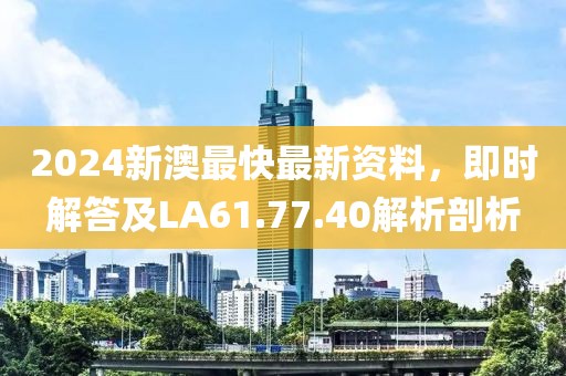 2024新澳最快最新資料，即時(shí)解答及LA61.77.40解析剖析