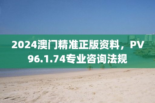 2024澳門精準(zhǔn)正版資料，PV96.1.74專業(yè)咨詢法規(guī)