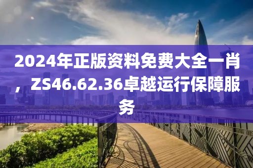 2024年正版資料免費(fèi)大全一肖，ZS46.62.36卓越運(yùn)行保障服務(wù)