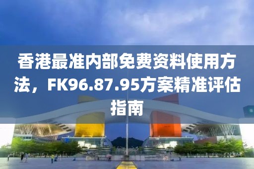 香港最準(zhǔn)內(nèi)部免費(fèi)資料使用方法，F(xiàn)K96.87.95方案精準(zhǔn)評(píng)估指南
