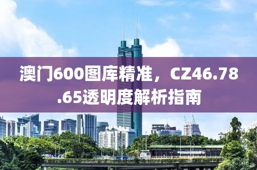 澳門600圖庫精準(zhǔn)，CZ46.78.65透明度解析指南