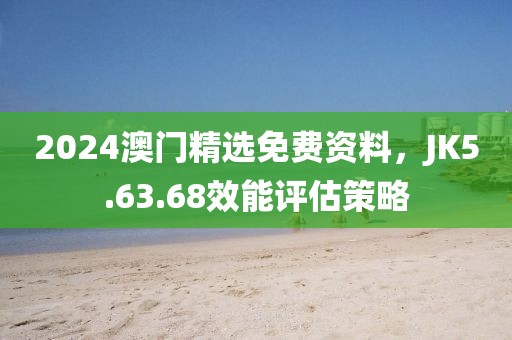 2024澳門精選免費(fèi)資料，JK5.63.68效能評(píng)估策略