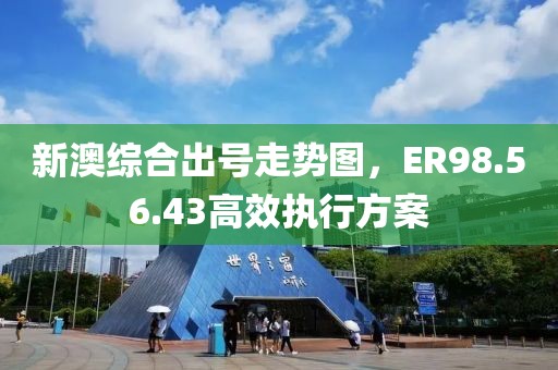 新澳綜合出號(hào)走勢(shì)圖，ER98.56.43高效執(zhí)行方案