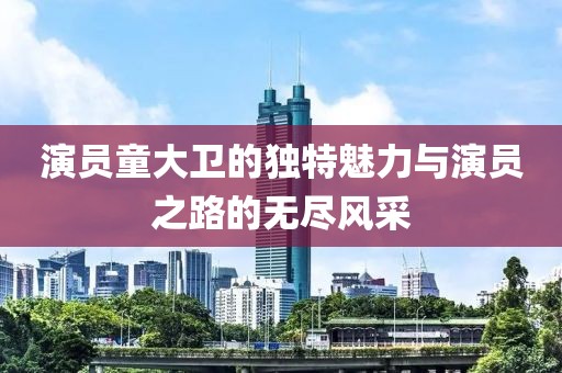 演員童大衛(wèi)的獨(dú)特魅力與演員之路的無盡風(fēng)采