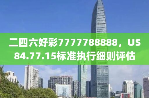 二四六好彩7777788888，US84.77.15標(biāo)準(zhǔn)執(zhí)行細(xì)則評估