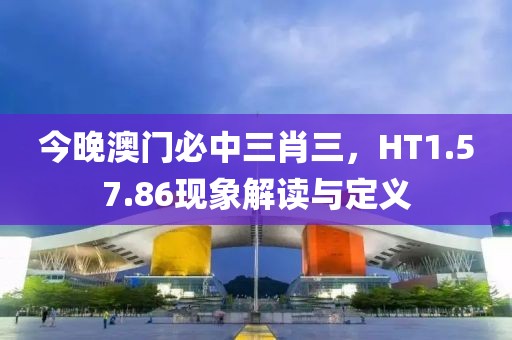 今晚澳門必中三肖三，HT1.57.86現(xiàn)象解讀與定義