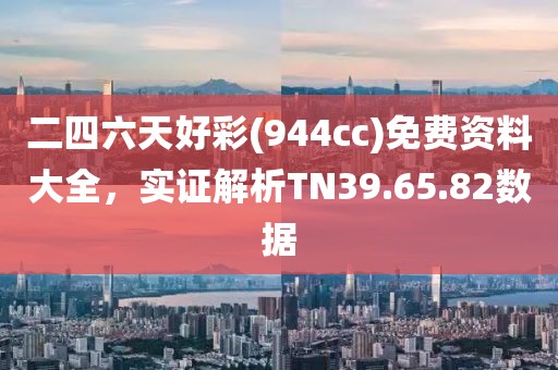 二四六天好彩(944cc)免費(fèi)資料大全，實(shí)證解析TN39.65.82數(shù)據(jù)