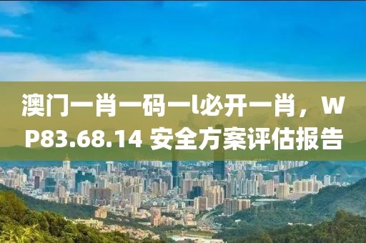 澳門一肖一碼一l必開一肖，WP83.68.14 安全方案評估報(bào)告