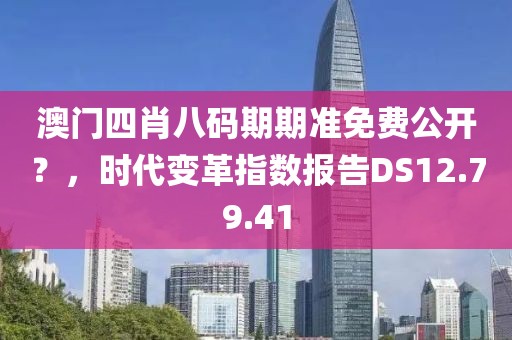 澳門四肖八碼期期準(zhǔn)免費(fèi)公開？，時(shí)代變革指數(shù)報(bào)告DS12.79.41