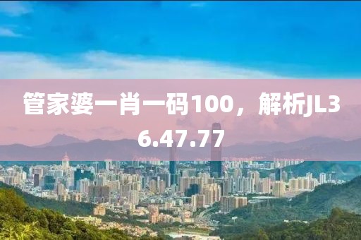 管家婆一肖一碼100，解析JL36.47.77