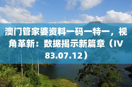 澳門管家婆資料一碼一特一，視角革新：數(shù)據(jù)揭示新篇章（IV83.07.12）