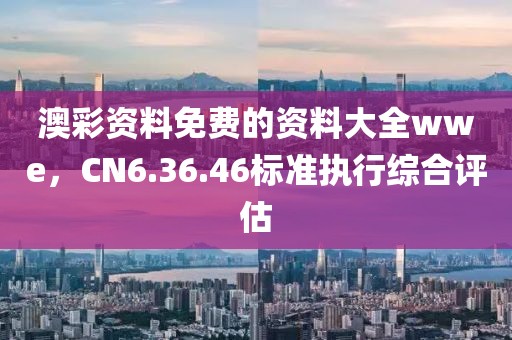 澳彩資料免費(fèi)的資料大全wwe，CN6.36.46標(biāo)準(zhǔn)執(zhí)行綜合評(píng)估