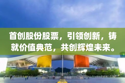 首創(chuàng)股份股票，引領(lǐng)創(chuàng)新，鑄就價值典范，共創(chuàng)輝煌未來。