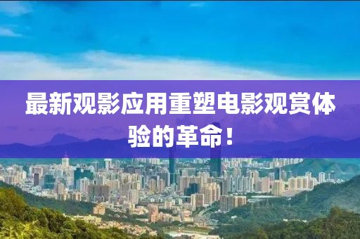 最新觀影應(yīng)用重塑電影觀賞體驗的革命！