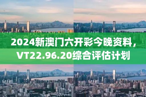 2024新澳門六開彩今晚資料，VT22.96.20綜合評估計劃