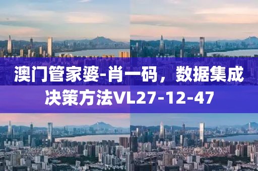 澳門管家婆-肖一碼，數(shù)據(jù)集成決策方法VL27-12-47