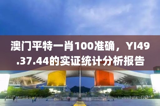 澳門平特一肖100準(zhǔn)確，YI49.37.44的實(shí)證統(tǒng)計(jì)分析報(bào)告