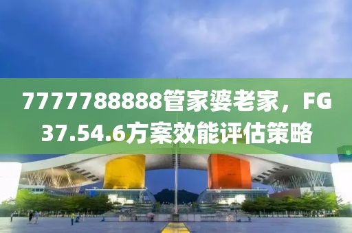 7777788888管家婆老家，F(xiàn)G37.54.6方案效能評(píng)估策略