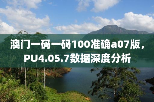 澳門(mén)一碼一碼100準(zhǔn)確a07版，PU4.05.7數(shù)據(jù)深度分析