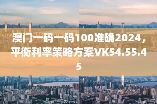 澳門(mén)一碼一碼100準(zhǔn)確2024，平衡利率策略方案VK54.55.45