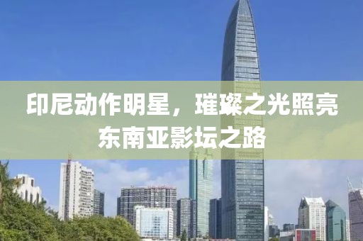 印尼動作明星，璀璨之光照亮東南亞影壇之路